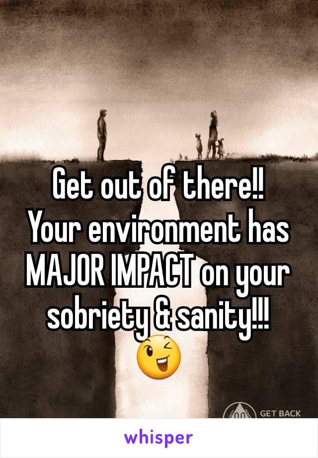 Get out of there!!
Your environment has MAJOR IMPACT on your sobriety & sanity!!!
😉