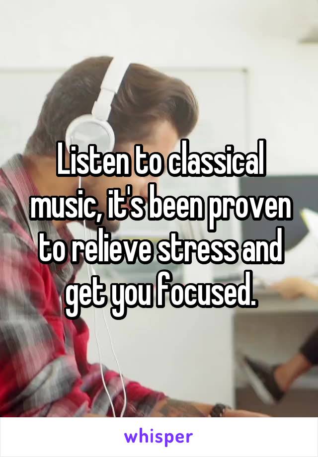 Listen to classical music, it's been proven to relieve stress and get you focused.
