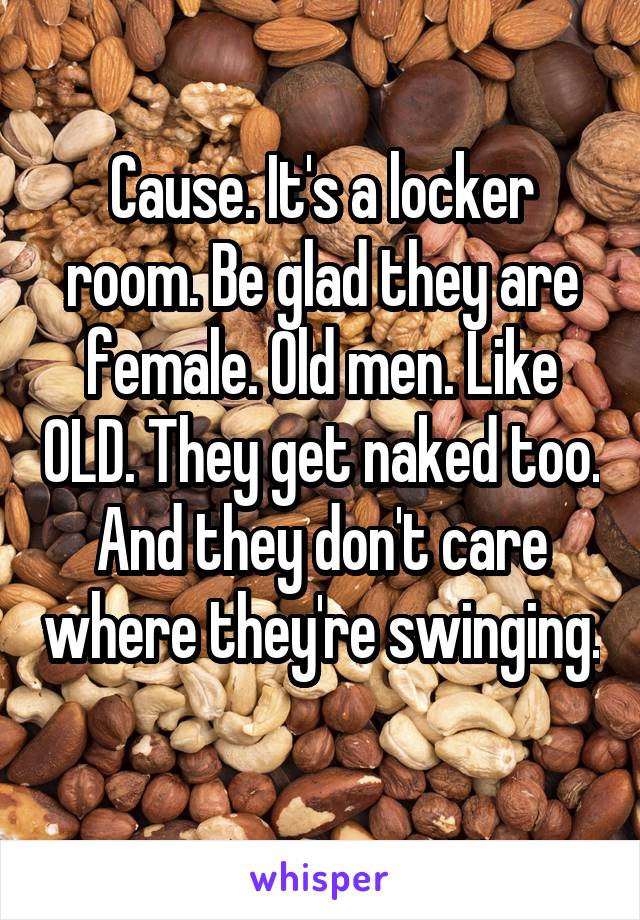 Cause. It's a locker room. Be glad they are female. Old men. Like OLD. They get naked too. And they don't care where they're swinging. 