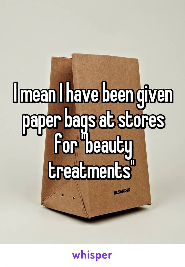 I mean I have been given paper bags at stores for "beauty treatments" 