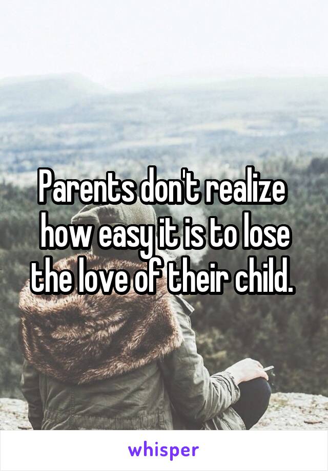 Parents don't realize  how easy it is to lose the love of their child. 