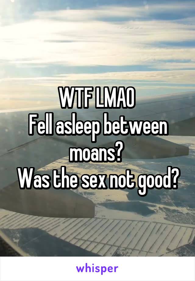 WTF LMAO 
Fell asleep between moans? 
Was the sex not good?
