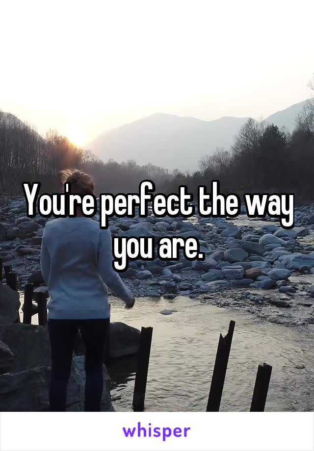 You're perfect the way you are.