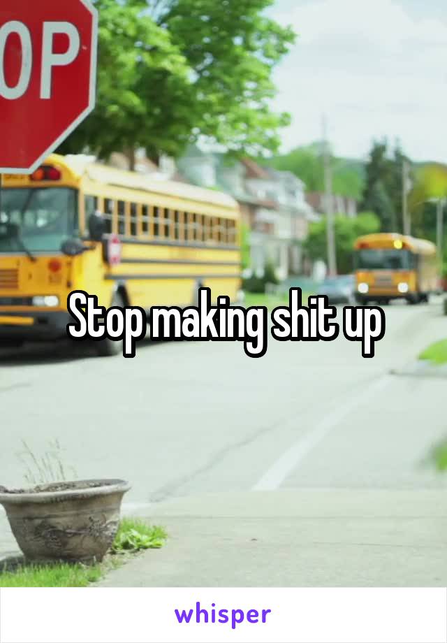 Stop making shit up