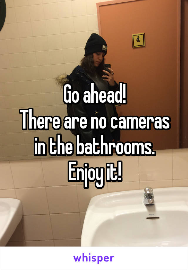 Go ahead!
There are no cameras in the bathrooms.
Enjoy it!