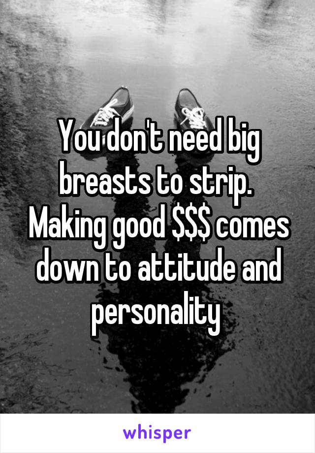 You don't need big breasts to strip.  Making good $$$ comes down to attitude and personality 