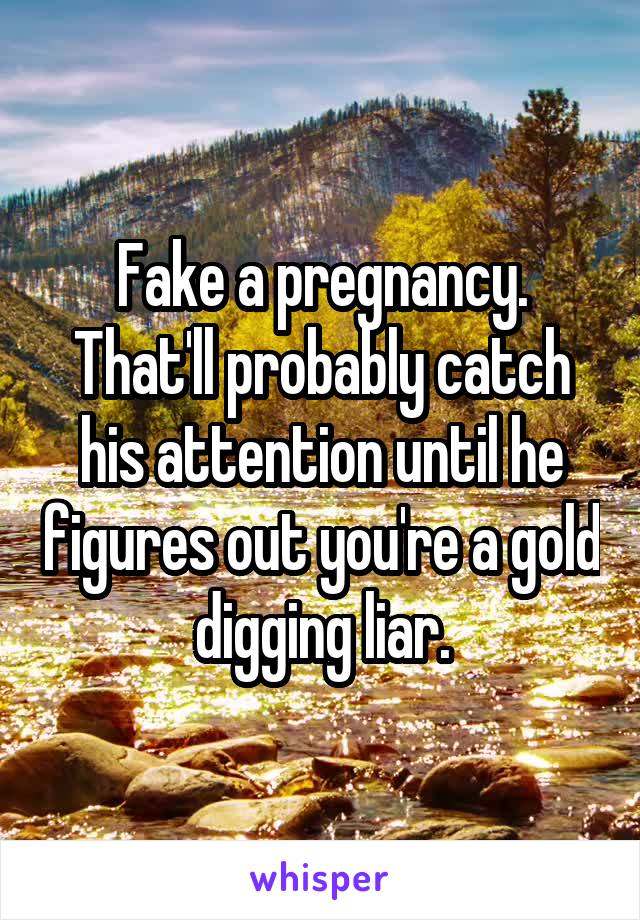 Fake a pregnancy. That'll probably catch his attention until he figures out you're a gold digging liar.