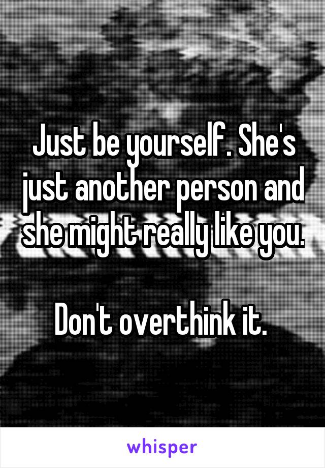 Just be yourself. She's just another person and she might really like you. 
Don't overthink it. 