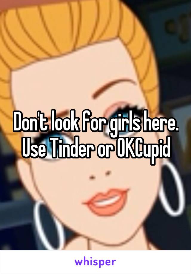 Don't look for girls here. Use Tinder or OKCupid