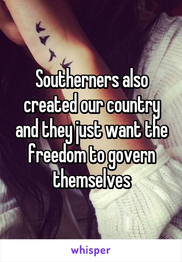 Southerners also created our country and they just want the freedom to govern themselves