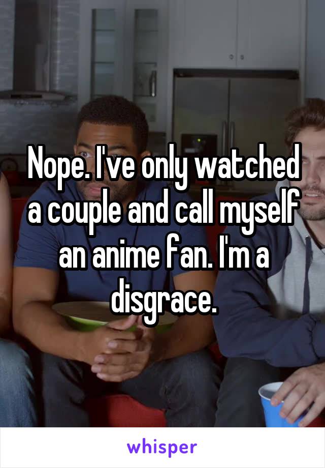 Nope. I've only watched a couple and call myself an anime fan. I'm a disgrace.