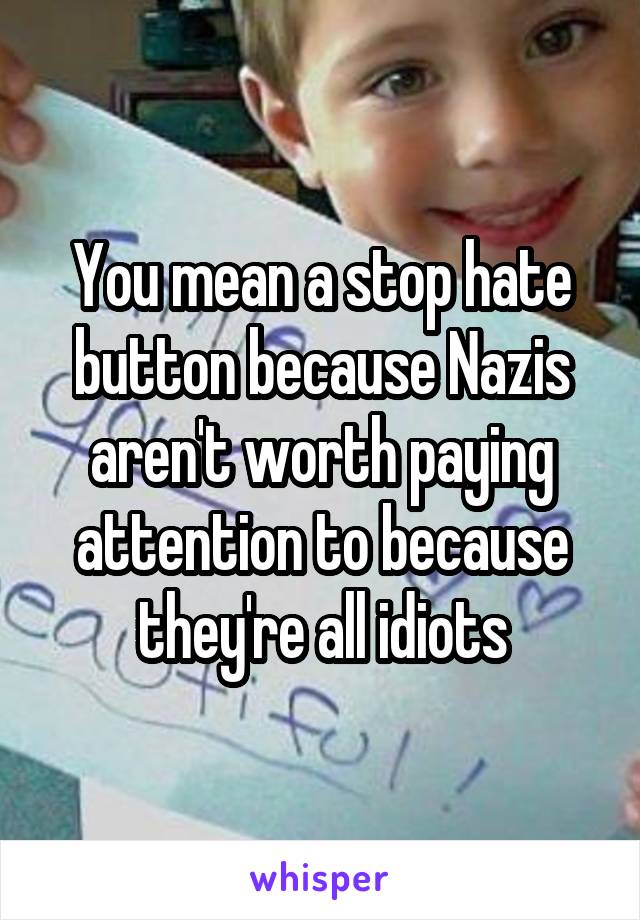 You mean a stop hate button because Nazis aren't worth paying attention to because they're all idiots
