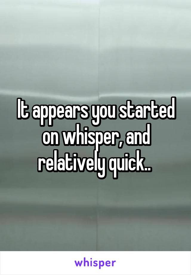 It appears you started on whisper, and relatively quick.. 