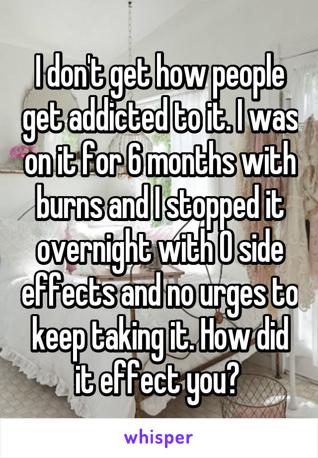 I don't get how people get addicted to it. I was on it for 6 months with burns and I stopped it overnight with 0 side effects and no urges to keep taking it. How did it effect you? 