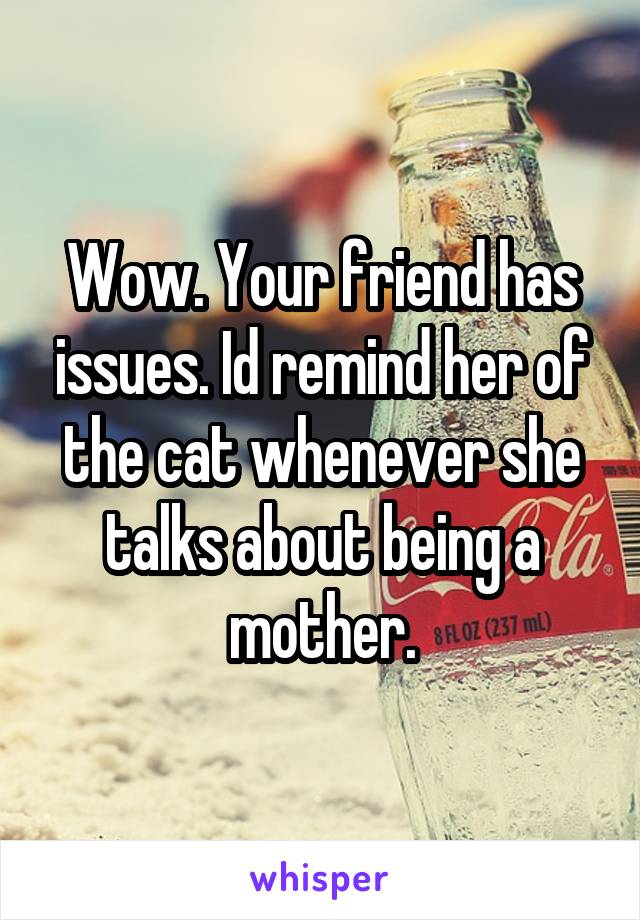 Wow. Your friend has issues. Id remind her of the cat whenever she talks about being a mother.