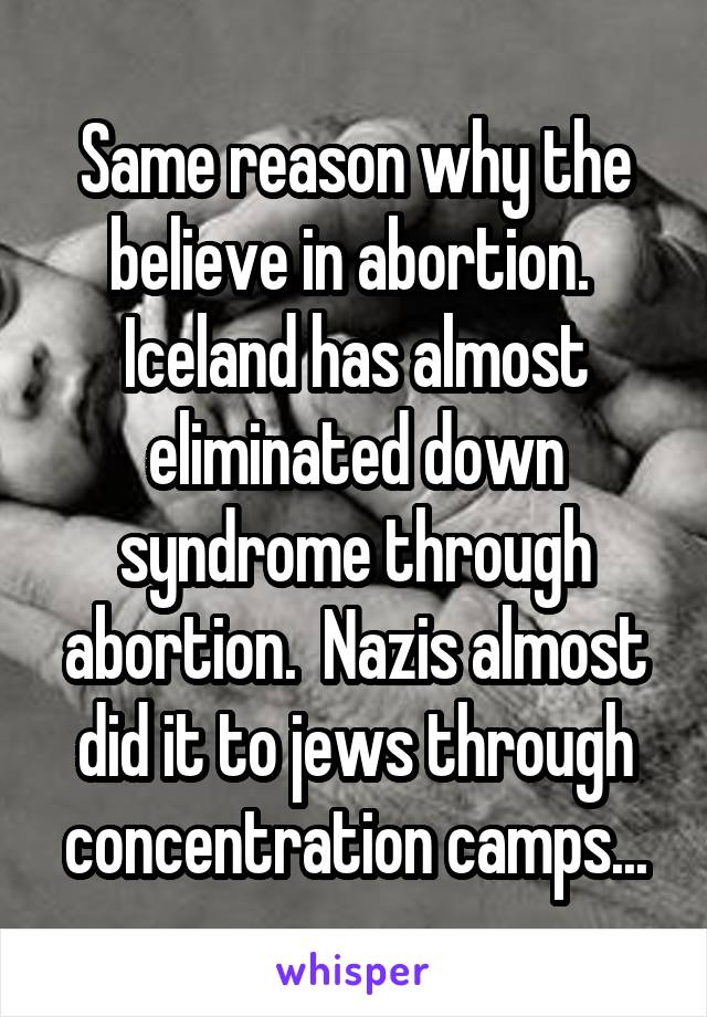 Same reason why the believe in abortion.  Iceland has almost eliminated down syndrome through abortion.  Nazis almost did it to jews through concentration camps...