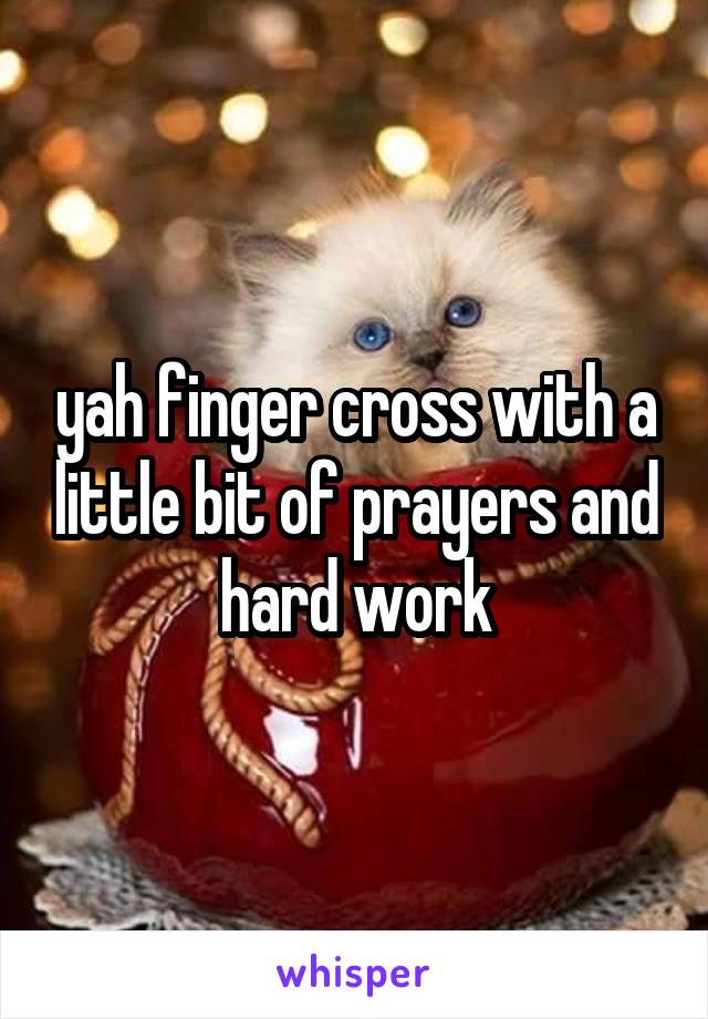 yah finger cross with a little bit of prayers and hard work