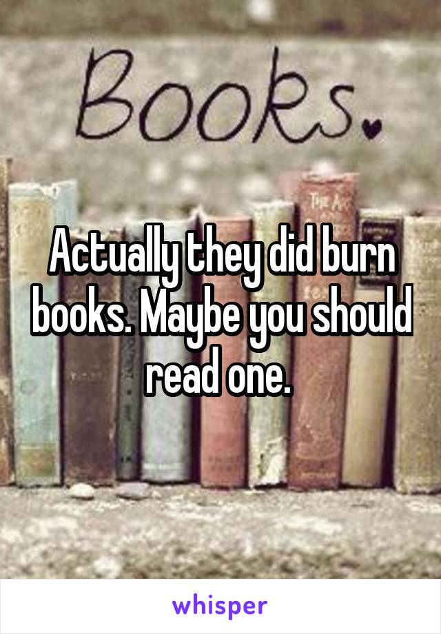 Actually they did burn books. Maybe you should read one. 