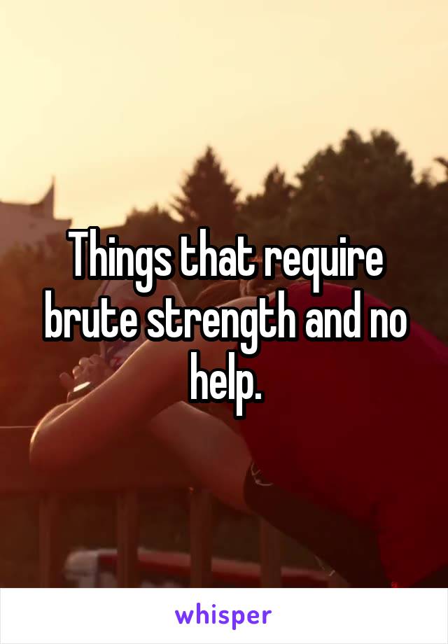 Things that require brute strength and no help.