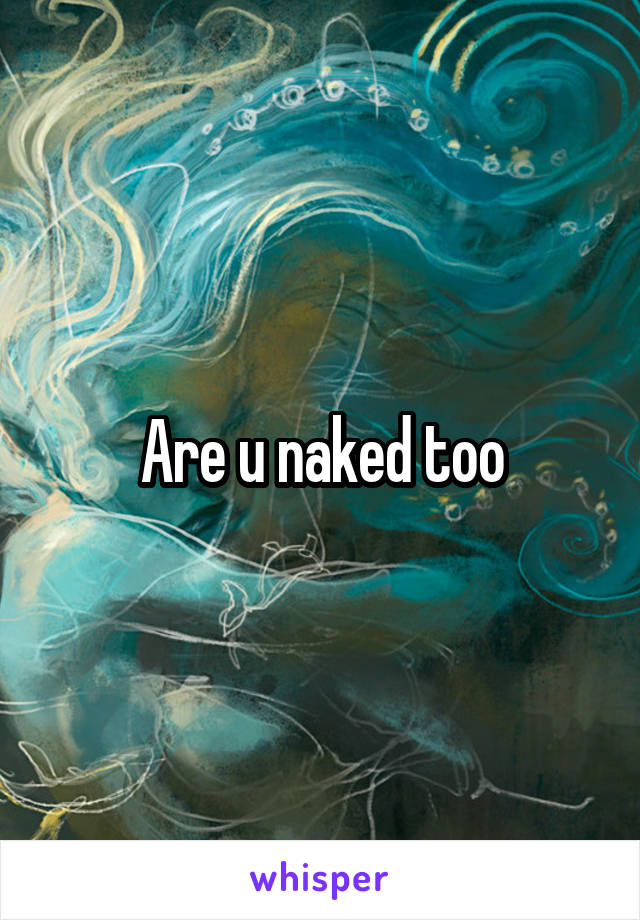 Are u naked too