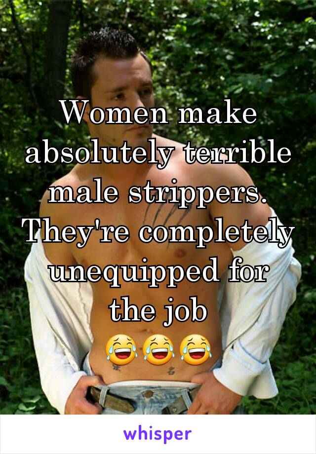 Women make absolutely terrible male strippers.
They're completely unequipped for the job
😂😂😂