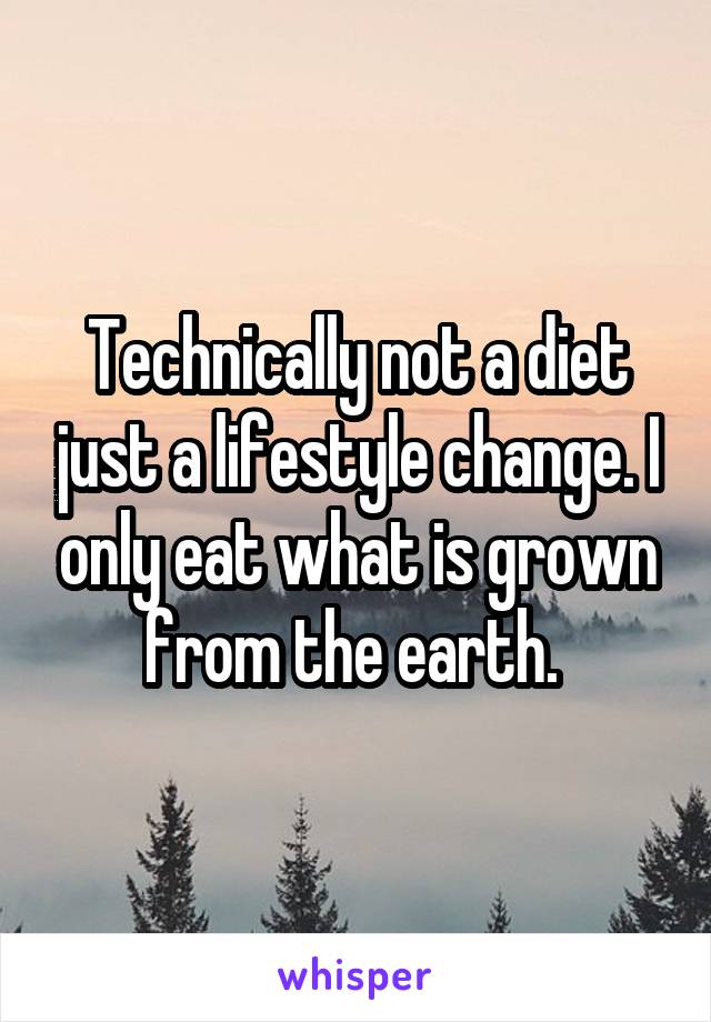 Technically not a diet just a lifestyle change. I only eat what is grown from the earth. 