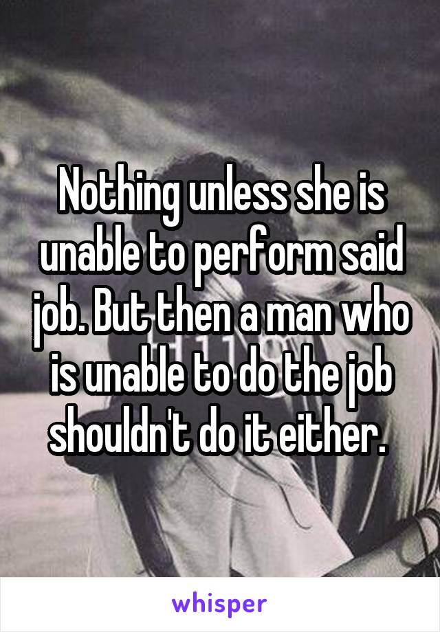 Nothing unless she is unable to perform said job. But then a man who is unable to do the job shouldn't do it either. 
