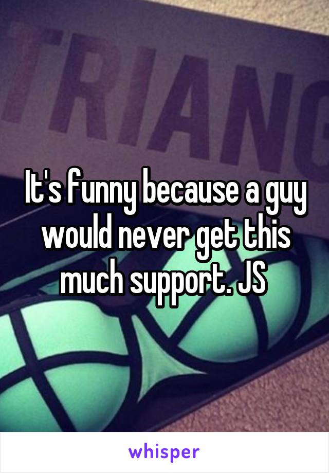 It's funny because a guy would never get this much support. JS 