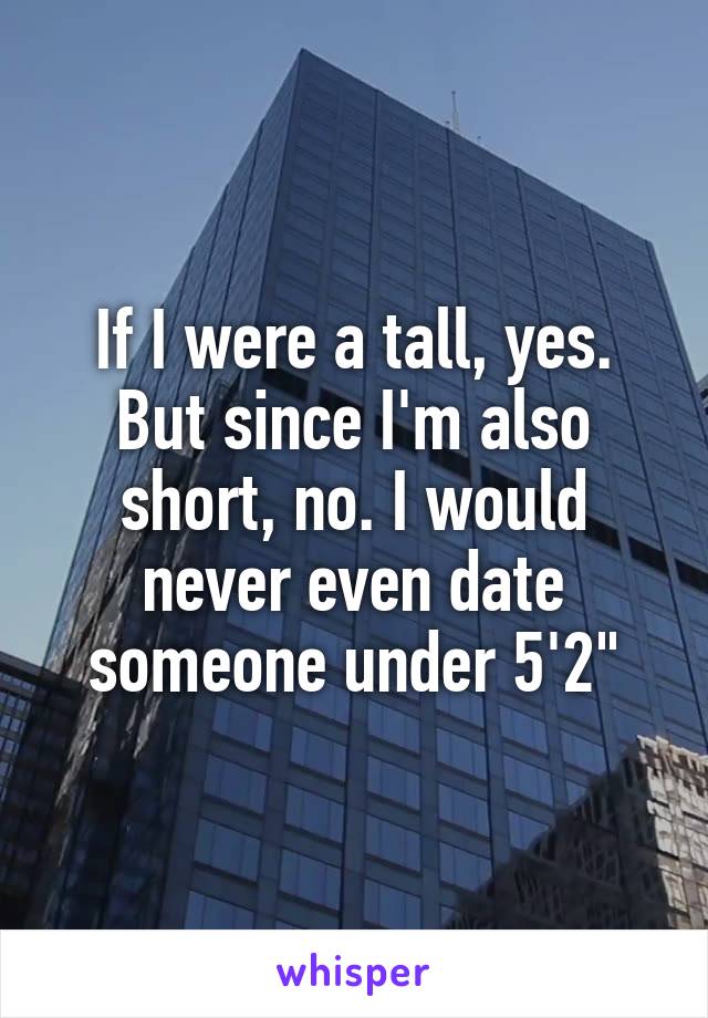 If I were a tall, yes. But since I'm also short, no. I would never even date someone under 5'2"