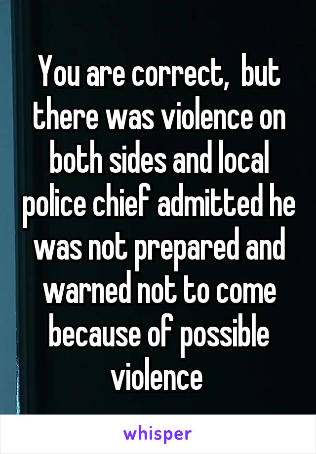 You are correct,  but there was violence on both sides and local police chief admitted he was not prepared and warned not to come because of possible violence 