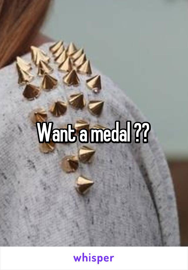 Want a medal ?? 