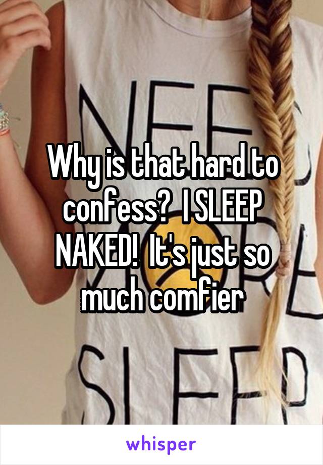 Why is that hard to confess?  I SLEEP NAKED!  It's just so much comfier