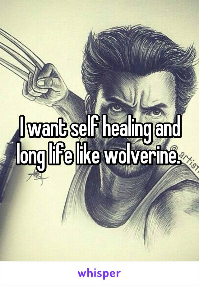 I want self healing and long life like wolverine. 