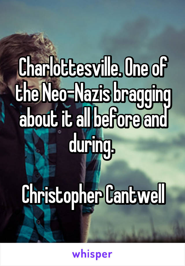 Charlottesville. One of the Neo-Nazis bragging about it all before and during. 

Christopher Cantwell