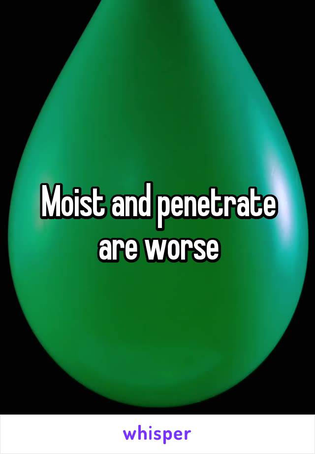Moist and penetrate are worse