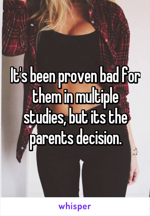 It's been proven bad for them in multiple studies, but its the parents decision.
