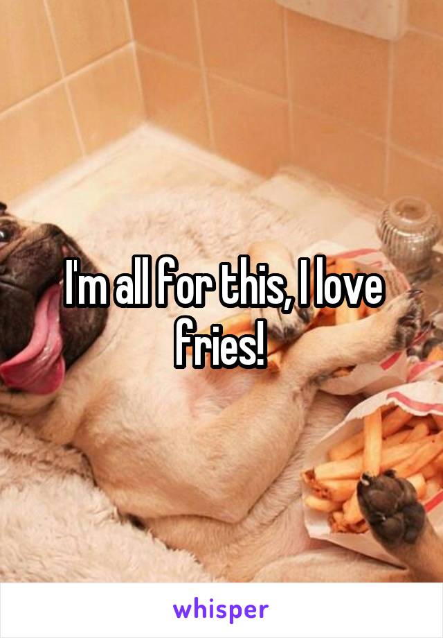 I'm all for this, I love fries! 