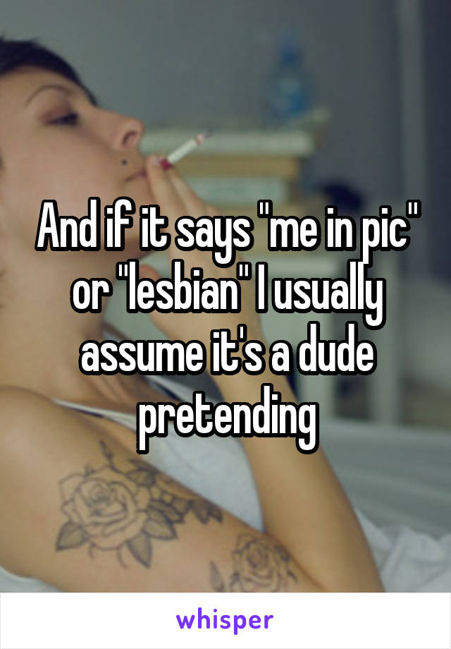 And if it says "me in pic" or "lesbian" I usually assume it's a dude pretending