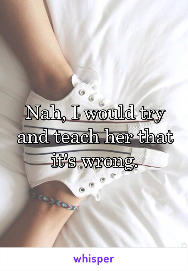 Nah, I would try and teach her that it's wrong.