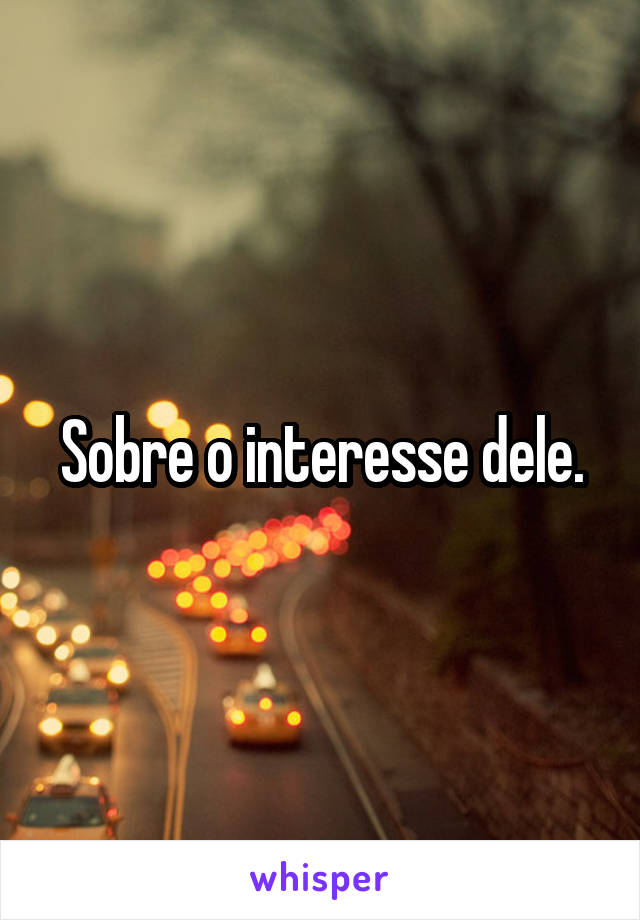 Sobre o interesse dele.