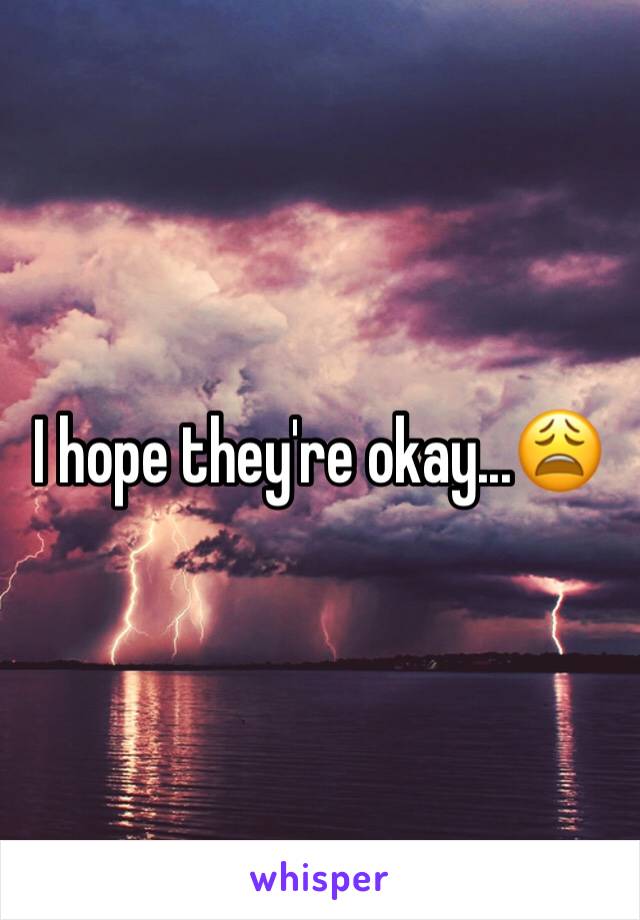 I hope they're okay...😩