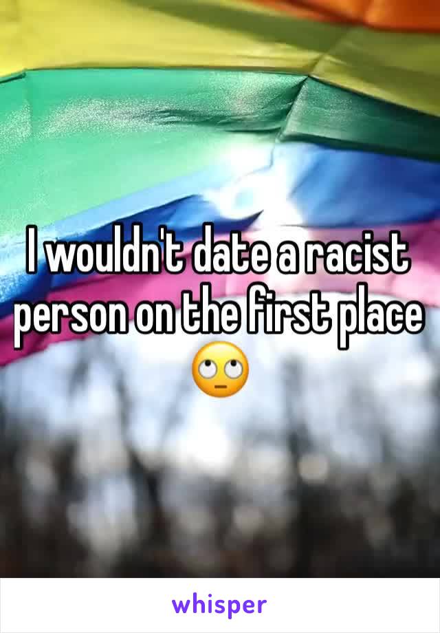 I wouldn't date a racist person on the first place 🙄