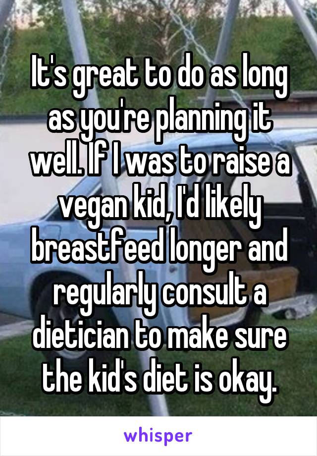 It's great to do as long as you're planning it well. If I was to raise a vegan kid, I'd likely breastfeed longer and regularly consult a dietician to make sure the kid's diet is okay.