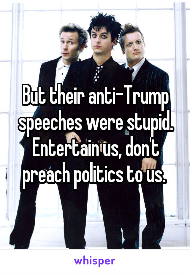But their anti-Trump speeches were stupid. Entertain us, don't preach politics to us. 