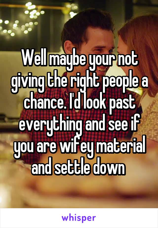 Well maybe your not giving the right people a chance. I'd look past everything and see if you are wifey material and settle down 