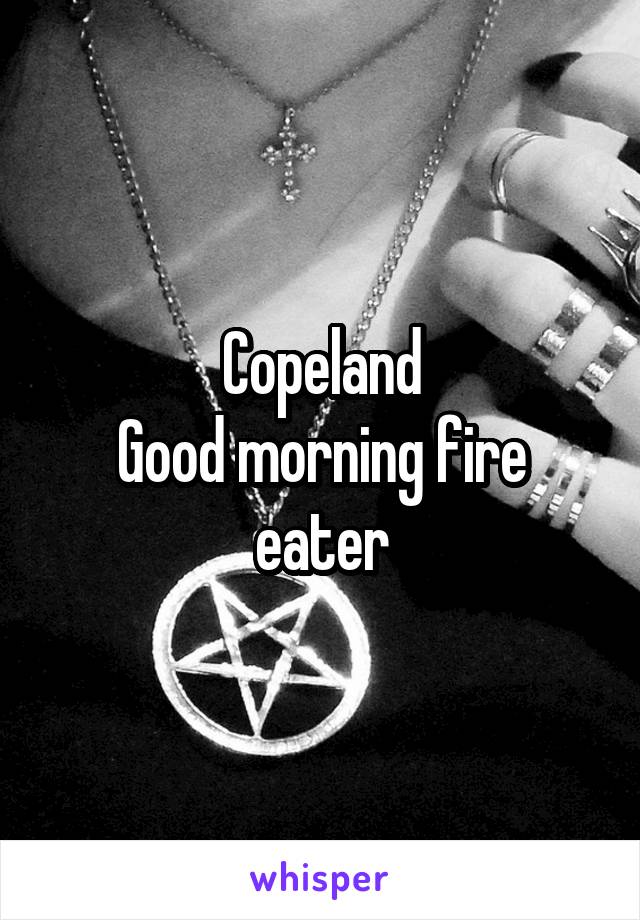 Copeland
Good morning fire eater