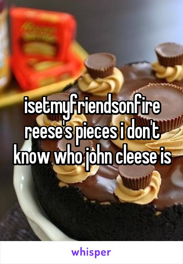 isetmyfriendsonfire reese's pieces i don't know who john cleese is