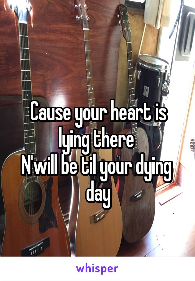  
Cause your heart is lying there 
N'will be til your dying 
day