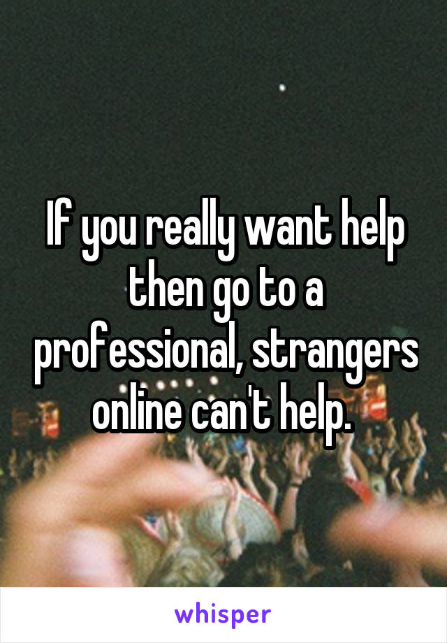 If you really want help then go to a professional, strangers online can't help. 