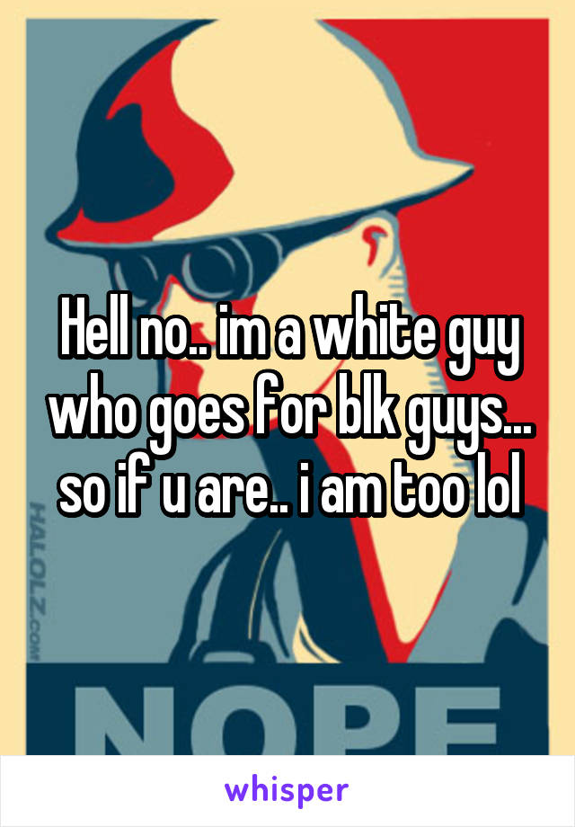 Hell no.. im a white guy who goes for blk guys... so if u are.. i am too lol